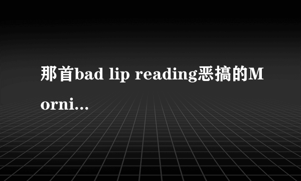 那首bad lip reading恶搞的Morning Dew，实际上是谁唱的，又是叫什么歌名！？