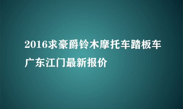 2016求豪爵铃木摩托车踏板车广东江门最新报价