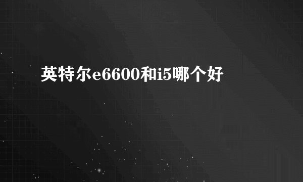 英特尔e6600和i5哪个好