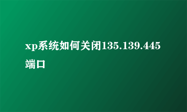 xp系统如何关闭135.139.445端口