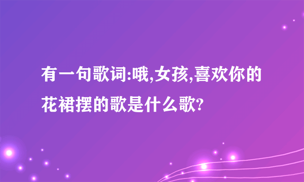 有一句歌词:哦,女孩,喜欢你的花裙摆的歌是什么歌?