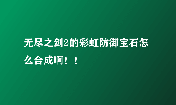 无尽之剑2的彩虹防御宝石怎么合成啊！！