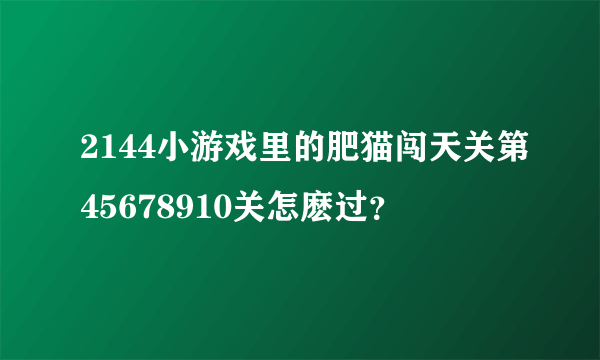 2144小游戏里的肥猫闯天关第45678910关怎麽过？