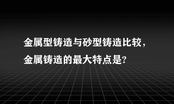 金属型铸造与砂型铸造比较，金属铸造的最大特点是?