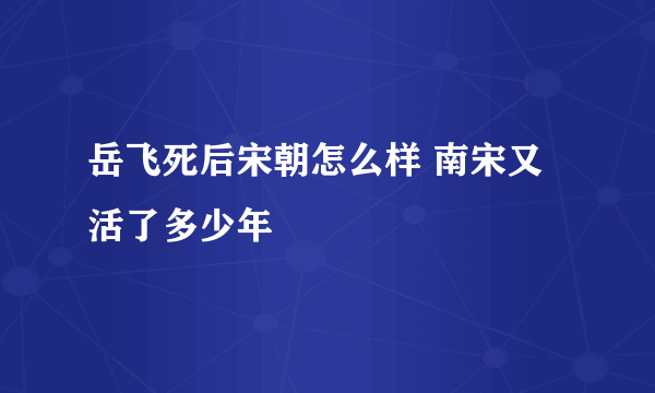 岳飞死后宋朝怎么样 南宋又活了多少年