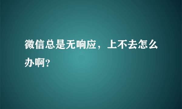 微信总是无响应，上不去怎么办啊？