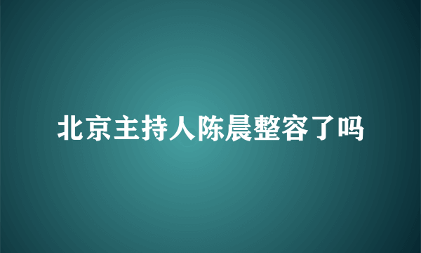 北京主持人陈晨整容了吗