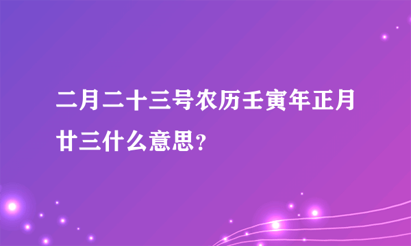 二月二十三号农历壬寅年正月廿三什么意思？