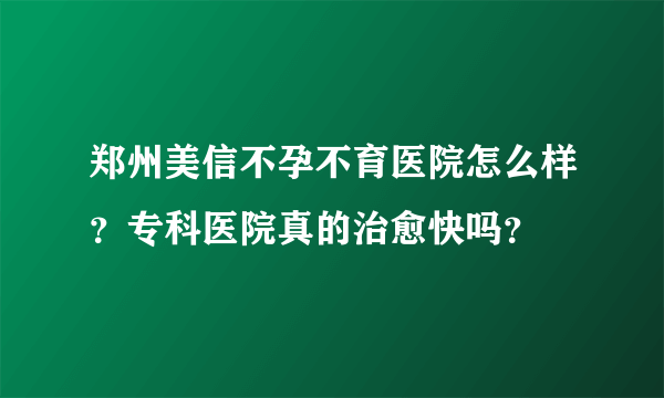 郑州美信不孕不育医院怎么样？专科医院真的治愈快吗？