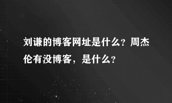 刘谦的博客网址是什么？周杰伦有没博客，是什么？