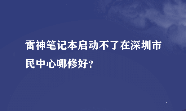 雷神笔记本启动不了在深圳市民中心哪修好？