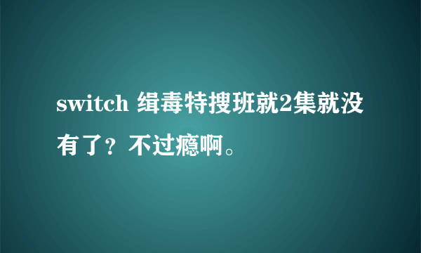 switch 缉毒特搜班就2集就没有了？不过瘾啊。