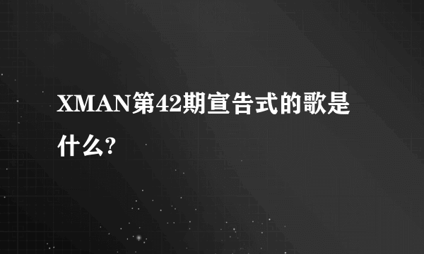 XMAN第42期宣告式的歌是什么?