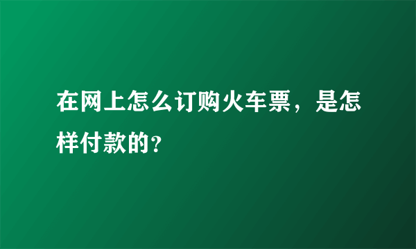 在网上怎么订购火车票，是怎样付款的？