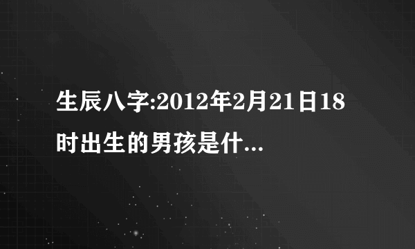 生辰八字:2012年2月21日18时出生的男孩是什么命.五行缺什么适合去什么名字