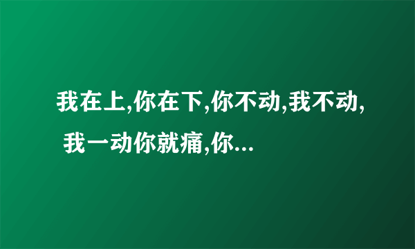 我在上,你在下,你不动,我不动, 我一动你就痛,你出水我嵩兴。 打一活动(？