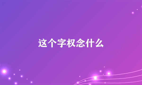 这个字权念什么