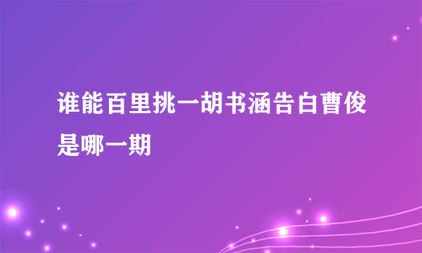 谁能百里挑一胡书涵告白曹俊是哪一期