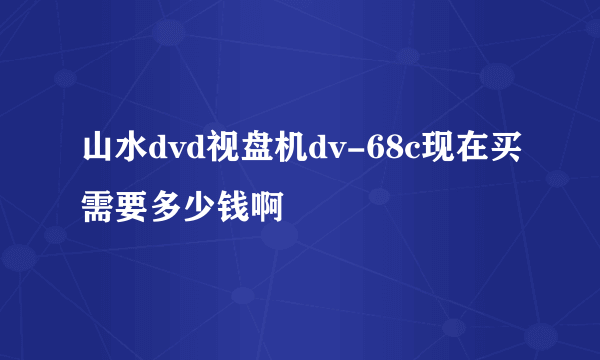 山水dvd视盘机dv-68c现在买需要多少钱啊