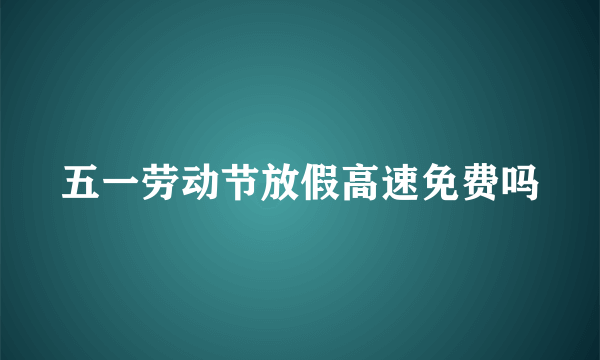 五一劳动节放假高速免费吗