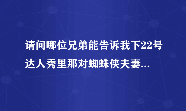 请问哪位兄弟能告诉我下22号达人秀里那对蜘蛛侠夫妻一开始唱的甩葱歌原名是什么，谢谢！