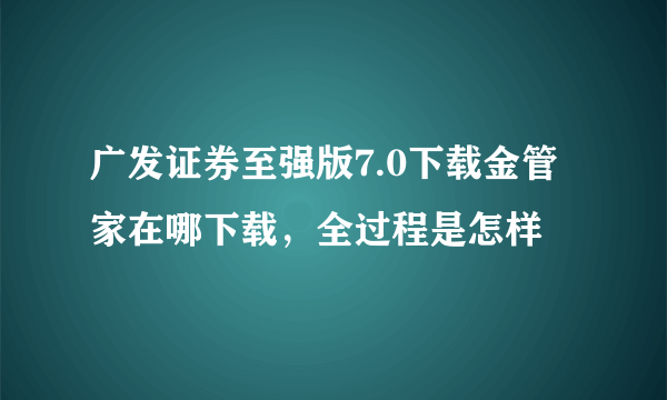 广发证券至强版7.0下载金管家在哪下载，全过程是怎样