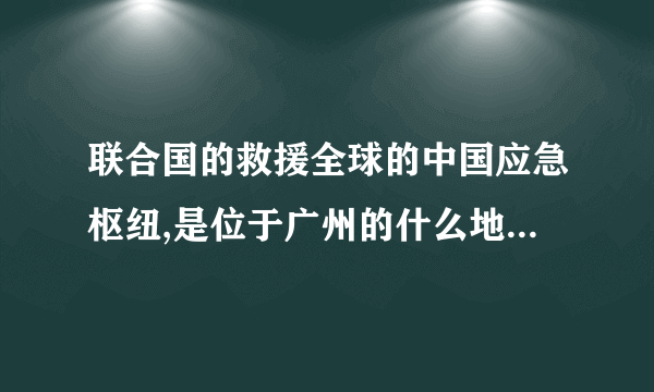 联合国的救援全球的中国应急枢纽,是位于广州的什么地方？ #联合国设立中国应急枢纽救援全球#