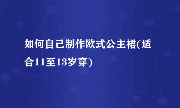 如何自己制作欧式公主裙(适合11至13岁穿)