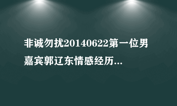 非诚勿扰20140622第一位男嘉宾郭辽东情感经历的背景音乐(一开始女生唱的那首)