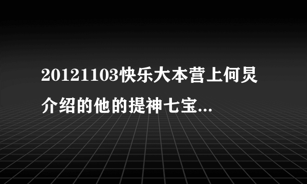 20121103快乐大本营上何炅介绍的他的提神七宝（除李维嘉……）分别是什么名字?什么牌子?