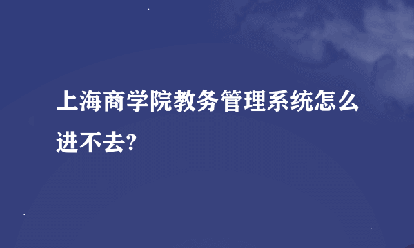 上海商学院教务管理系统怎么进不去?