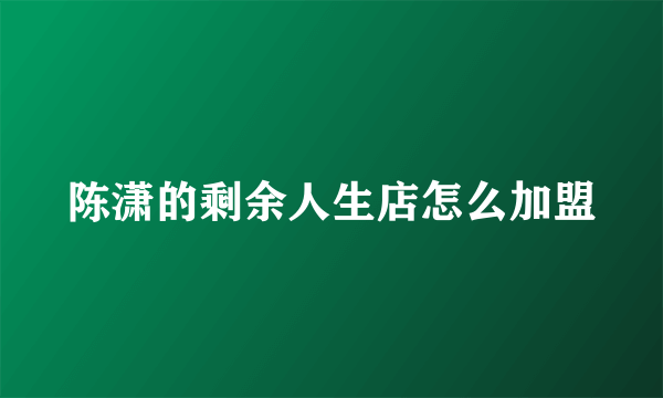 陈潇的剩余人生店怎么加盟