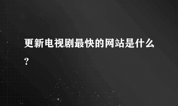 更新电视剧最快的网站是什么？