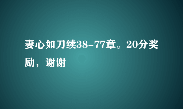 妻心如刀续38-77章。20分奖励，谢谢