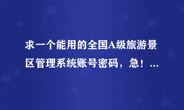 求一个能用的全国A级旅游景区管理系统账号密码，急！！！！！！