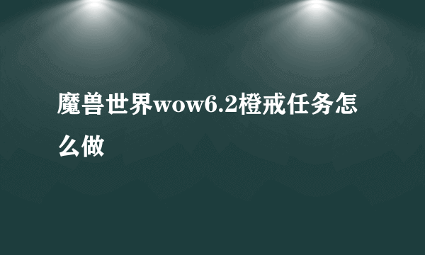 魔兽世界wow6.2橙戒任务怎么做