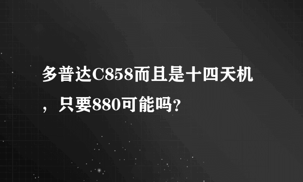 多普达C858而且是十四天机，只要880可能吗？