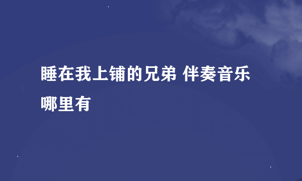 睡在我上铺的兄弟 伴奏音乐 哪里有