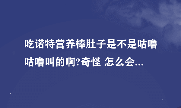 吃诺特营养棒肚子是不是咕噜咕噜叫的啊?奇怪 怎么会事情啊？