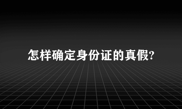 怎样确定身份证的真假?