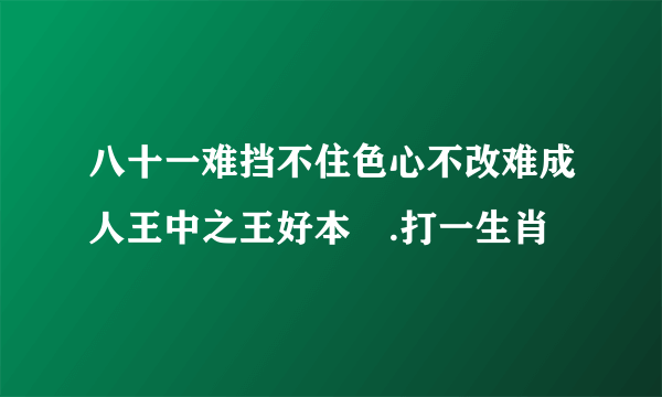 八十一难挡不住色心不改难成人王中之王好本領.打一生肖