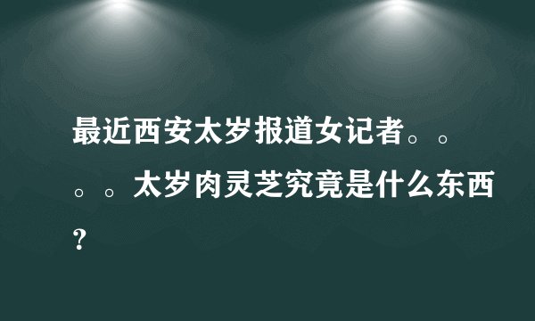 最近西安太岁报道女记者。。。。太岁肉灵芝究竟是什么东西？