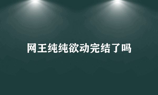 网王纯纯欲动完结了吗