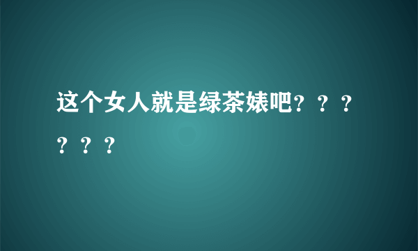 这个女人就是绿茶婊吧？？？？？？