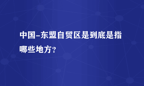 中国-东盟自贸区是到底是指哪些地方？