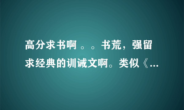 高分求书啊 。。书荒，强留求经典的训诫文啊。类似《年少天下》的那种