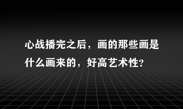 心战播完之后，画的那些画是什么画来的，好高艺术性？