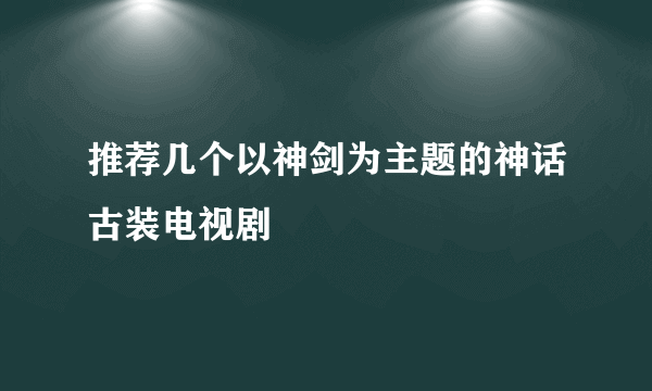 推荐几个以神剑为主题的神话古装电视剧