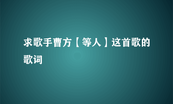 求歌手曹方【等人】这首歌的歌词