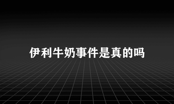 伊利牛奶事件是真的吗